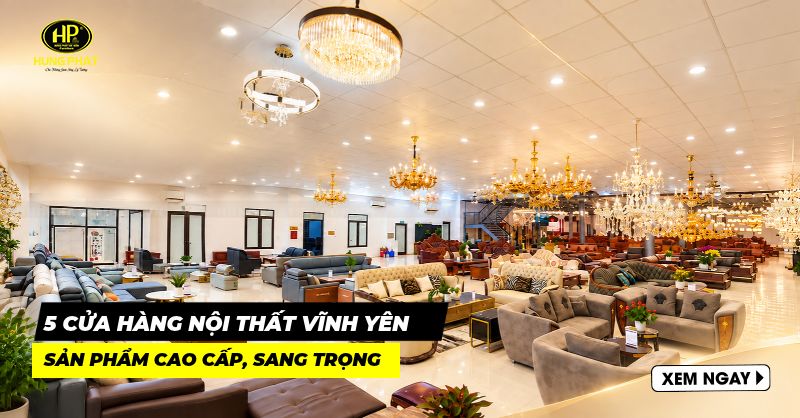 Top 5 cửa hàng nội thất Vĩnh Yên sản phẩm cao cấp, sang trọng